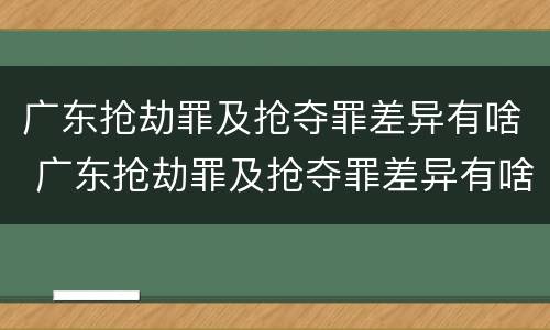 广东抢劫罪及抢夺罪差异有啥 广东抢劫罪及抢夺罪差异有啥处罚