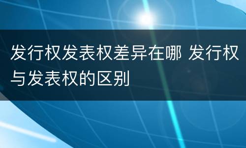 发行权发表权差异在哪 发行权与发表权的区别
