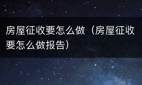 房屋征收要怎么做（房屋征收要怎么做报告）