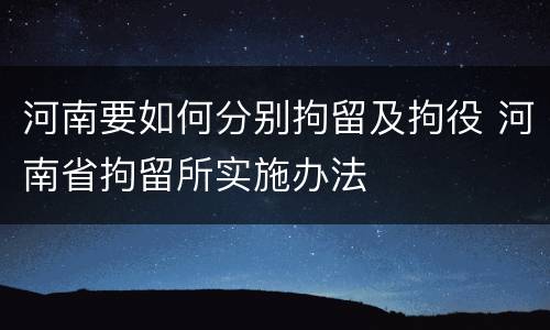 河南要如何分别拘留及拘役 河南省拘留所实施办法