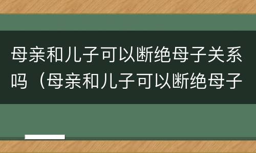 母亲和儿子可以断绝母子关系吗（母亲和儿子可以断绝母子关系吗）