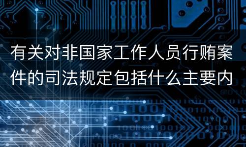 有关对非国家工作人员行贿案件的司法规定包括什么主要内容