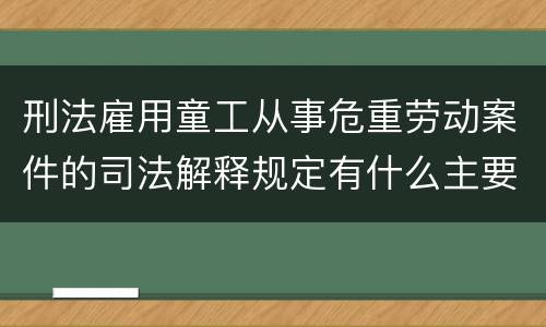 刑法雇用童工从事危重劳动案件的司法解释规定有什么主要内容