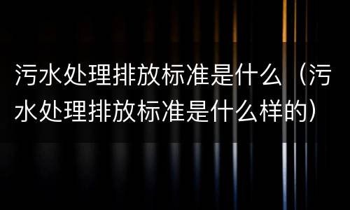 污水处理排放标准是什么（污水处理排放标准是什么样的）
