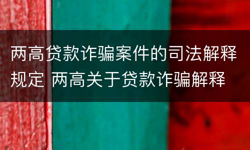 两高贷款诈骗案件的司法解释规定 两高关于贷款诈骗解释