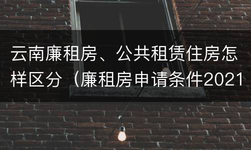 云南廉租房、公共租赁住房怎样区分（廉租房申请条件2021云南）