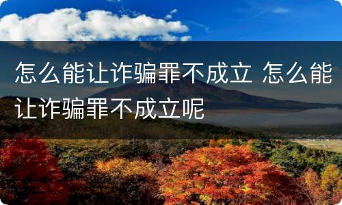 怎么能让诈骗罪不成立 怎么能让诈骗罪不成立呢