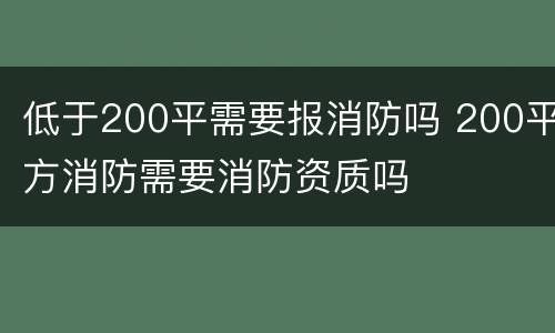 低于200平需要报消防吗 200平方消防需要消防资质吗