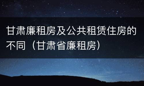 甘肃廉租房及公共租赁住房的不同（甘肃省廉租房）