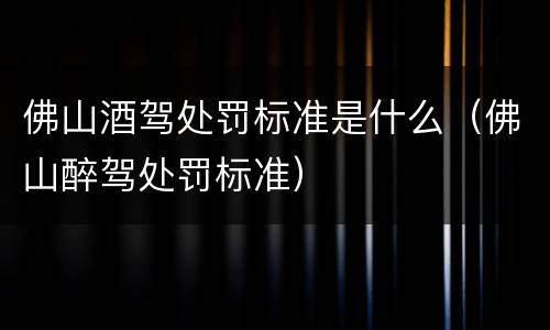 佛山酒驾处罚标准是什么（佛山醉驾处罚标准）