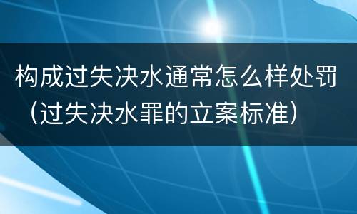 构成过失决水通常怎么样处罚（过失决水罪的立案标准）