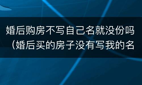 婚后购房不写自己名就没份吗（婚后买的房子没有写我的名字）