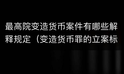 最高院变造货币案件有哪些解释规定（变造货币罪的立案标准）