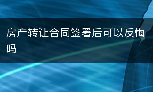 房产转让合同签署后可以反悔吗