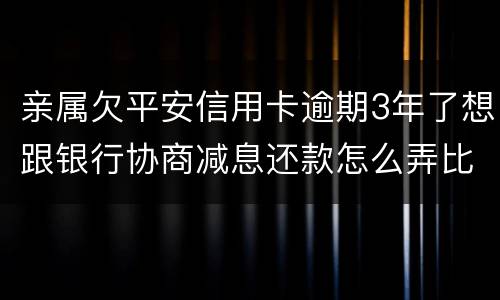 亲属欠平安信用卡逾期3年了想跟银行协商减息还款怎么弄比较妥当