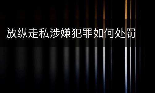 放纵走私涉嫌犯罪如何处罚