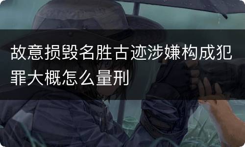 故意损毁名胜古迹涉嫌构成犯罪大概怎么量刑