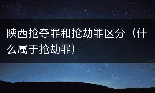 陕西抢夺罪和抢劫罪区分（什么属于抢劫罪）