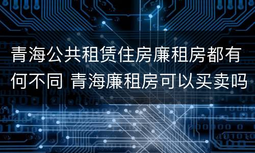 青海公共租赁住房廉租房都有何不同 青海廉租房可以买卖吗