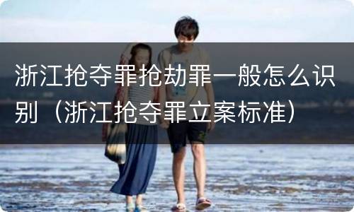 浙江抢夺罪抢劫罪一般怎么识别（浙江抢夺罪立案标准）