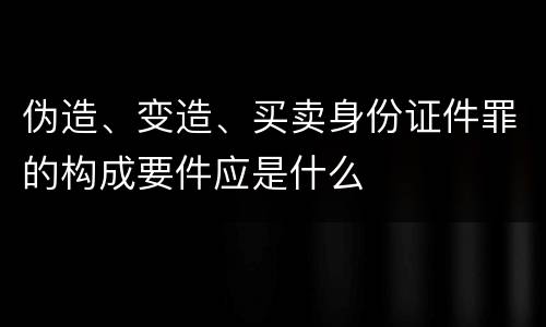 伪造、变造、买卖身份证件罪的构成要件应是什么
