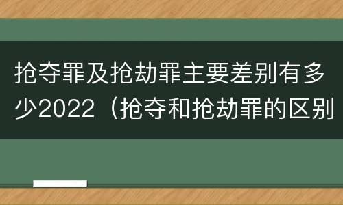 抢夺罪及抢劫罪主要差别有多少2022（抢夺和抢劫罪的区别）