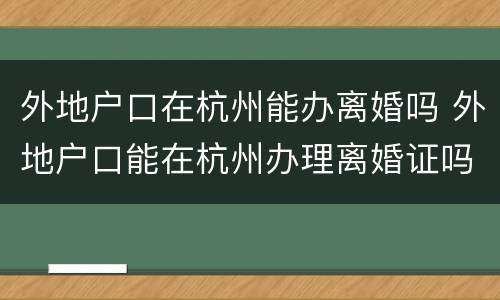 外地户口在杭州能办离婚吗 外地户口能在杭州办理离婚证吗?