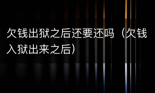 欠钱出狱之后还要还吗（欠钱入狱出来之后）