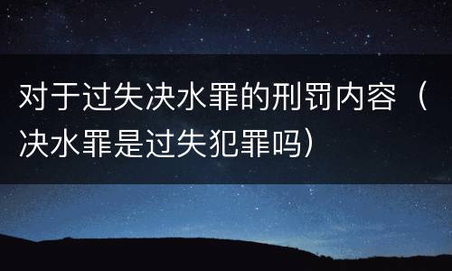 对于过失决水罪的刑罚内容（决水罪是过失犯罪吗）