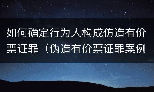 如何确定行为人构成仿造有价票证罪（伪造有价票证罪案例）