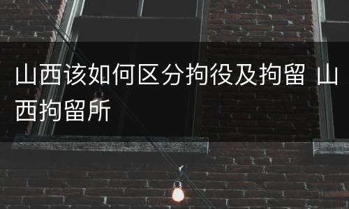山西该如何区分拘役及拘留 山西拘留所