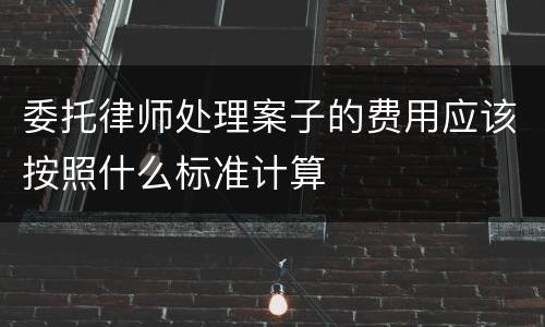 委托律师处理案子的费用应该按照什么标准计算