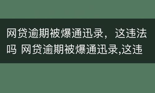 网贷逾期被爆通迅录，这违法吗 网贷逾期被爆通迅录,这违法吗怎么处理