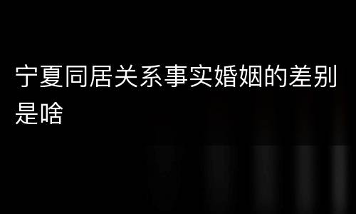 宁夏同居关系事实婚姻的差别是啥