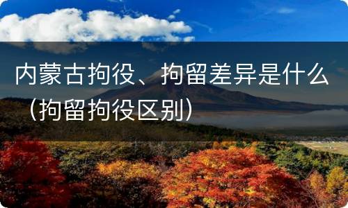 内蒙古拘役、拘留差异是什么（拘留拘役区别）