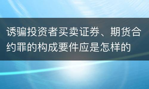 诱骗投资者买卖证券、期货合约罪的构成要件应是怎样的