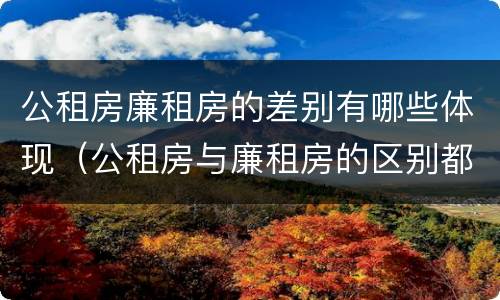 公租房廉租房的差别有哪些体现（公租房与廉租房的区别都在此,别再搞错了!）