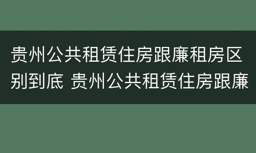 贵州公共租赁住房跟廉租房区别到底 贵州公共租赁住房跟廉租房区别到底在哪里