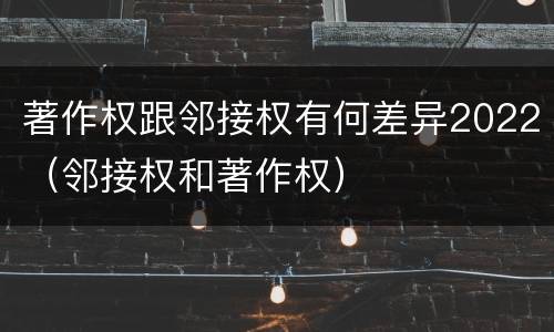 著作权跟邻接权有何差异2022（邻接权和著作权）
