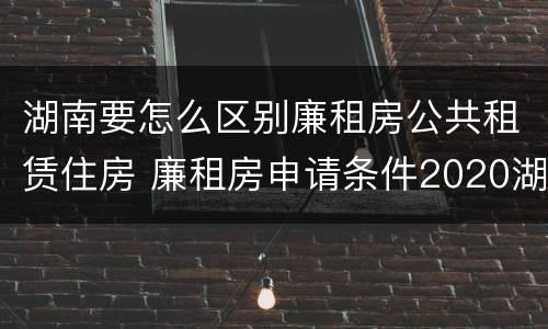 湖南要怎么区别廉租房公共租赁住房 廉租房申请条件2020湖南