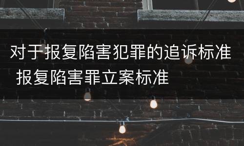 对于报复陷害犯罪的追诉标准 报复陷害罪立案标准