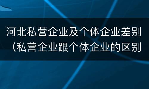 河北私营企业及个体企业差别（私营企业跟个体企业的区别）