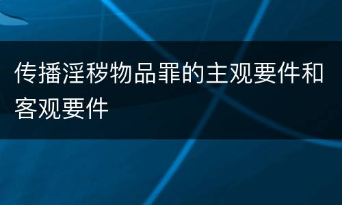 传播淫秽物品罪的主观要件和客观要件