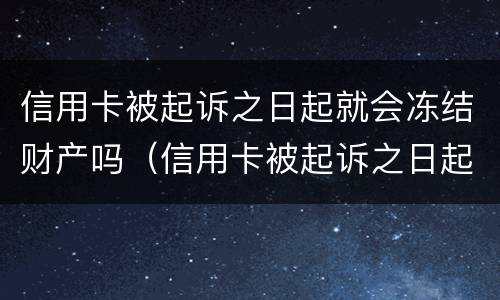 信用卡被起诉之日起就会冻结财产吗（信用卡被起诉之日起就会冻结财产吗怎么办）