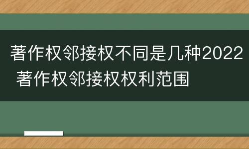 著作权邻接权不同是几种2022 著作权邻接权权利范围