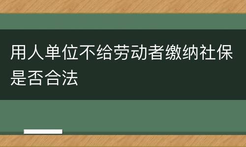 用人单位不给劳动者缴纳社保是否合法
