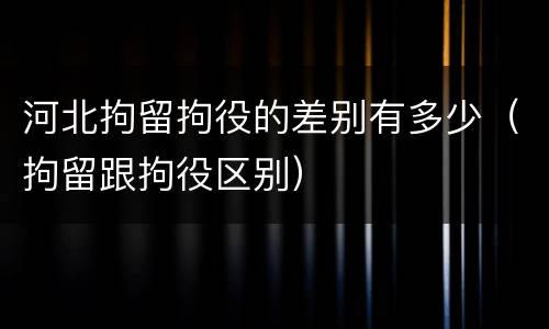 河北拘留拘役的差别有多少（拘留跟拘役区别）
