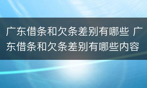 广东借条和欠条差别有哪些 广东借条和欠条差别有哪些内容