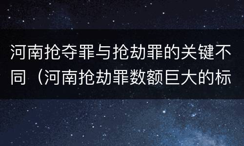 河南抢夺罪与抢劫罪的关键不同（河南抢劫罪数额巨大的标准）