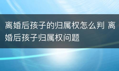 离婚后孩子的归属权怎么判 离婚后孩子归属权问题